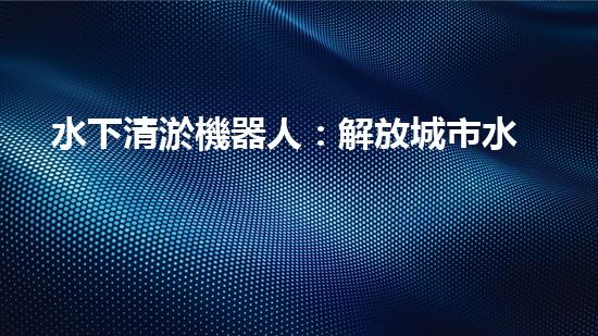 水下清淤機器人：解放城市水域，保護環(huán)境的黑科技！